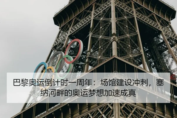 巴黎奥运倒计时一周年：场馆建设冲刺，塞纳河畔的奥运梦想加速成真