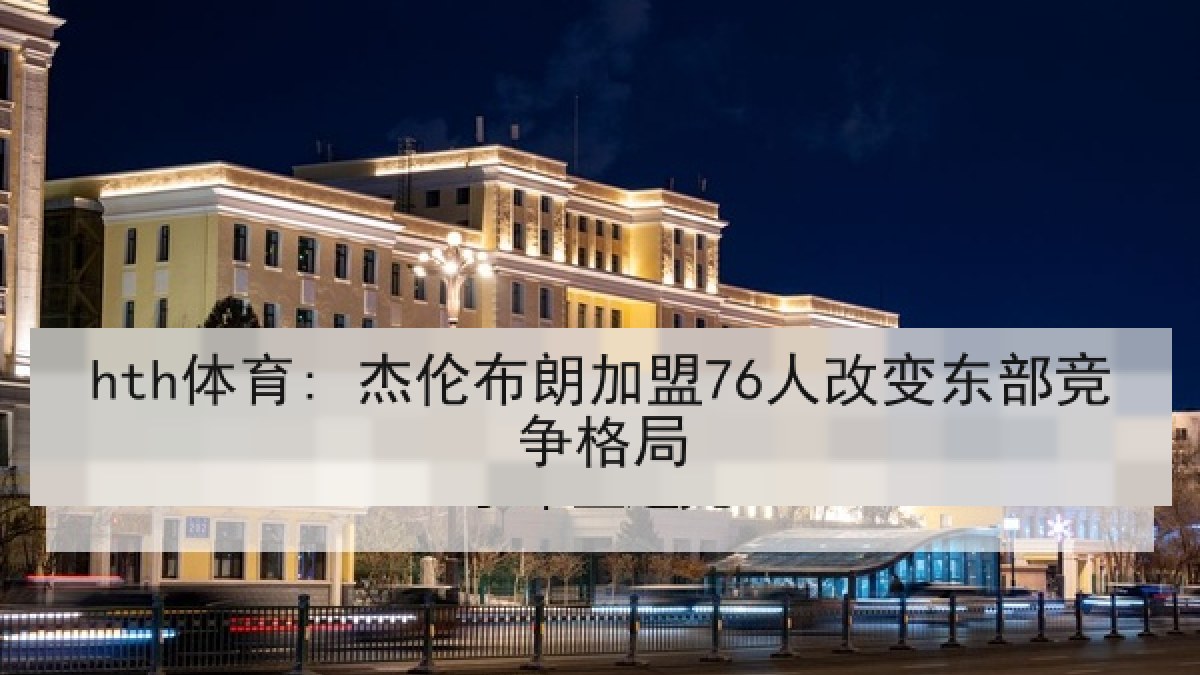 hth体育: 杰伦布朗加盟76人改变东部竞争格局