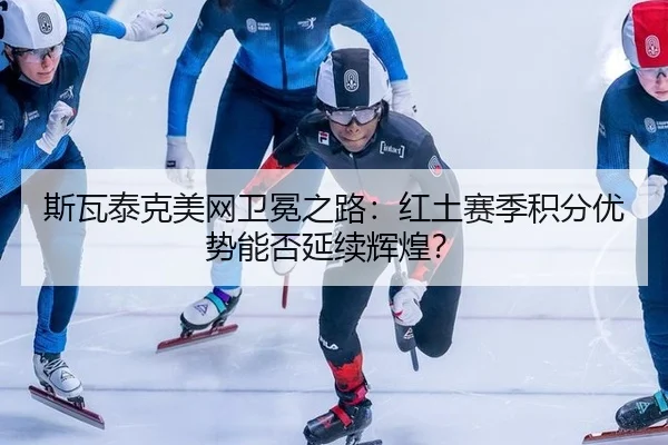 斯瓦泰克美网卫冕之路：红土赛季积分优势能否延续辉煌？