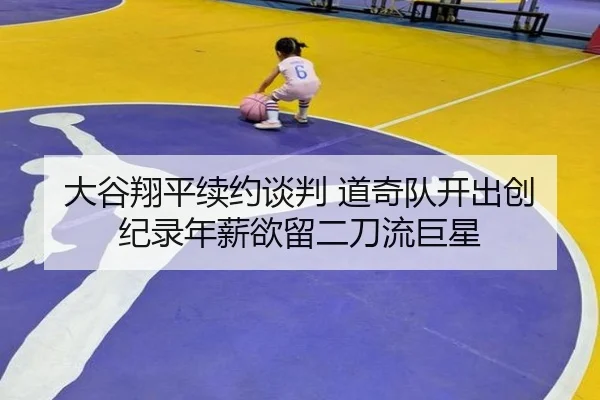 大谷翔平续约谈判 道奇队开出创纪录年薪欲留二刀流巨星
