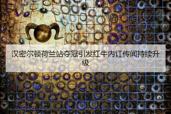 汉密尔顿荷兰站夺冠引发红牛内讧传闻持续升级