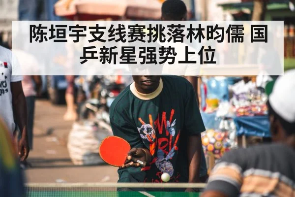 陈垣宇支线赛挑落林昀儒 国乒新星强势上位