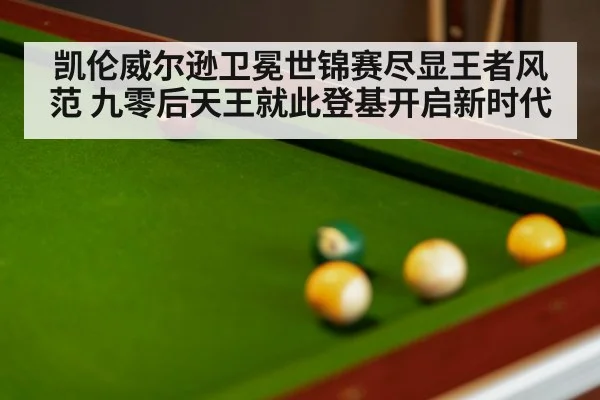 凯伦威尔逊卫冕世锦赛尽显王者风范 九零后天王就此登基开启新时代