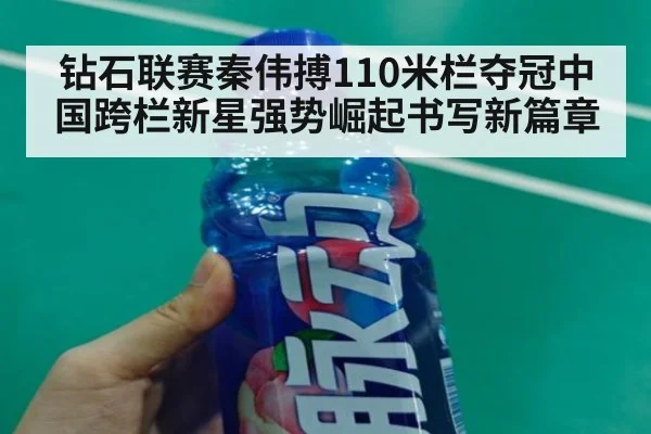 钻石联赛秦伟搏110米栏夺冠中国跨栏新星强势崛起书写新篇章