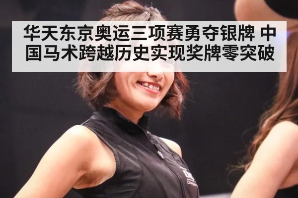 华天东京奥运三项赛勇夺银牌 中国马术跨越历史实现奖牌零突破