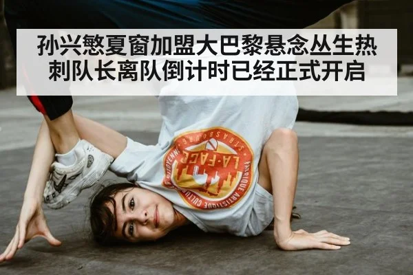 孙兴慜夏窗加盟大巴黎悬念丛生热刺队长离队倒计时已经正式开启